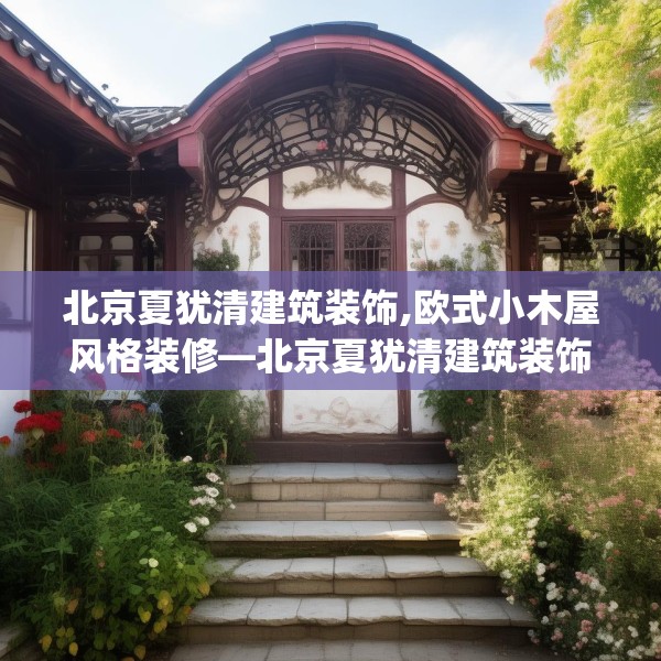 北京夏犹清建筑装饰,欧式小木屋风格装修—北京夏犹清建筑装饰465.a341b342c345fgy.352fhsg