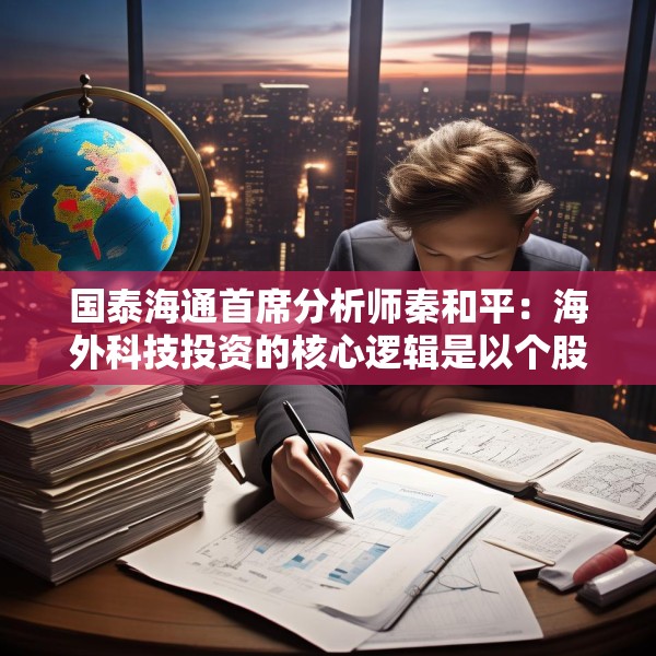 国泰海通首席分析师秦和平：海外科技投资的核心逻辑是以个股的确定性来应对市场的不确定性