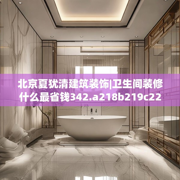 北京夏犹清建筑装饰|卫生间装修什么最省钱342.a218b219c222fgy.229nbn
