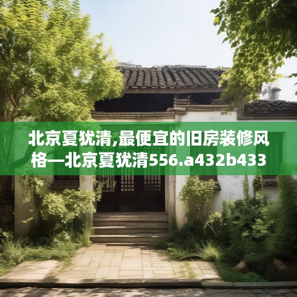 北京夏犹清,最便宜的旧房装修风格—北京夏犹清556.a432b433c436fgy.443dewqe