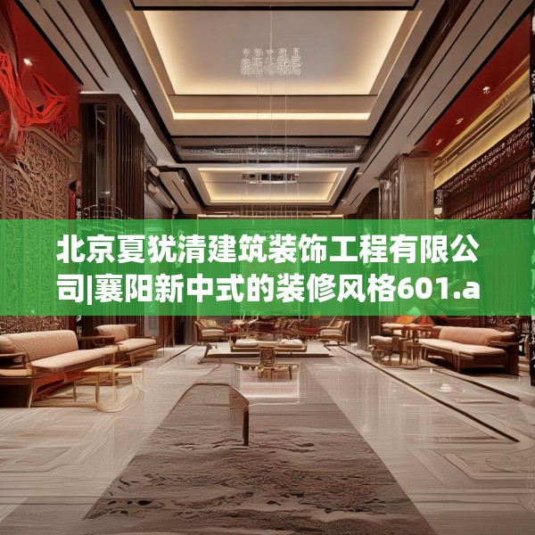 北京夏犹清建筑装饰工程有限公司|襄阳新中式的装修风格601.a477b478c481fgy.488fdsfds