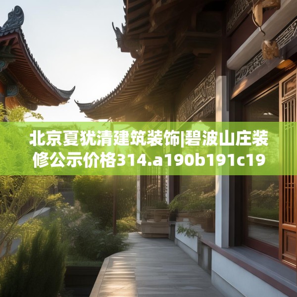 北京夏犹清建筑装饰|碧波山庄装修公示价格314.a190b191c194fgy.201wew