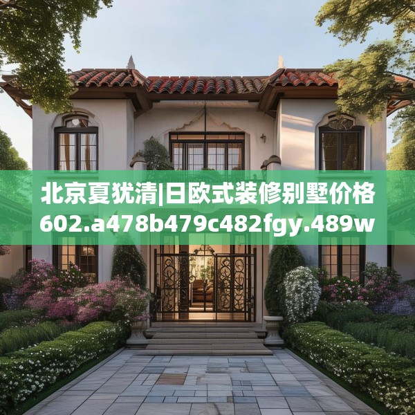 北京夏犹清|日欧式装修别墅价格602.a478b479c482fgy.489wew