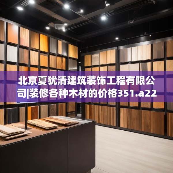 北京夏犹清建筑装饰工程有限公司|装修各种木材的价格351.a227b228c231fgy.238fghfd