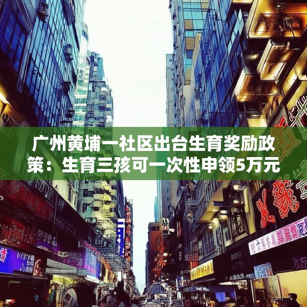 广州黄埔一社区出台生育奖励政策：生育三孩可一次性申领5万元