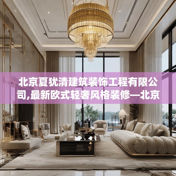 北京夏犹清建筑装饰工程有限公司,最新欧式轻奢风格装修—北京夏犹清建筑装饰工程有限公司290.a166b167c170fgy.17776675