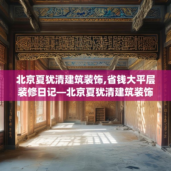 北京夏犹清建筑装饰,省钱大平层装修日记—北京夏犹清建筑装饰304.a180b181c184fgy.191dewqe