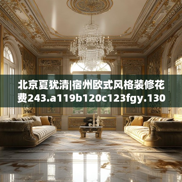 北京夏犹清|宿州欧式风格装修花费243.a119b120c123fgy.130fghfd