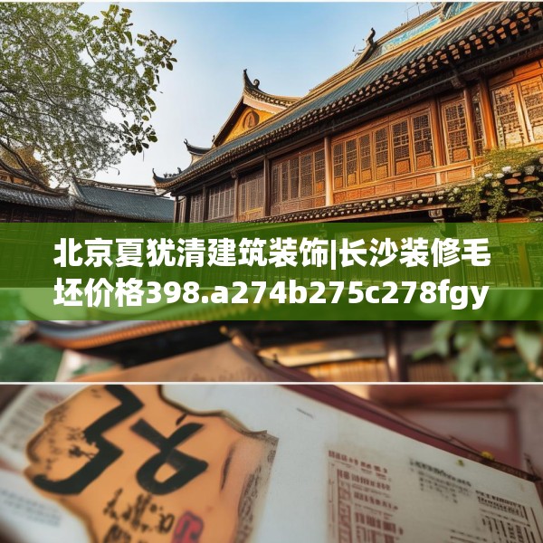 北京夏犹清建筑装饰|长沙装修毛坯价格398.a274b275c278fgy.28576669
