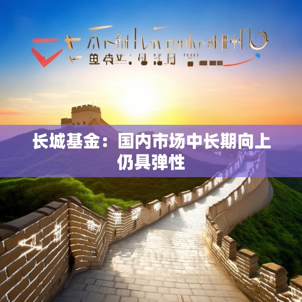 长城基金：国内市场中长期向上仍具弹性