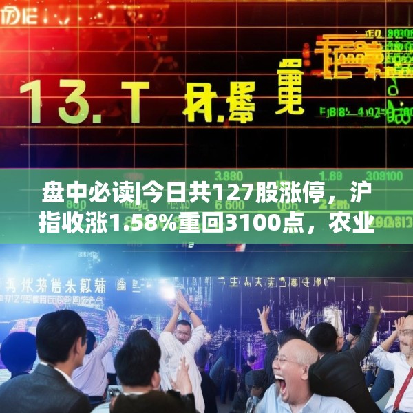 盘中必读|今日共127股涨停，沪指收涨1.58%重回3100点，农业概念集体爆发