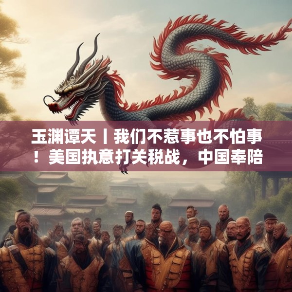 玉渊谭天丨我们不惹事也不怕事！美国执意打关税战，中国奉陪到底