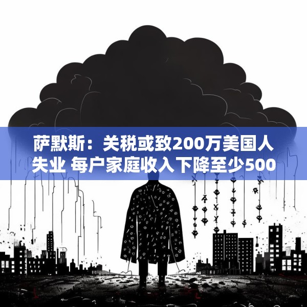 萨默斯：关税或致200万美国人失业 每户家庭收入下降至少5000美元