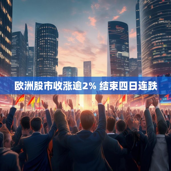 欧洲股市收涨逾2% 结束四日连跌