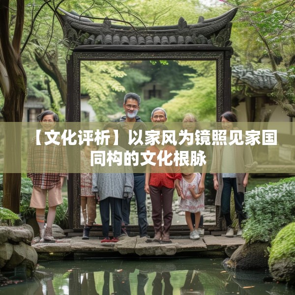 【文化评析】以家风为镜照见家国同构的文化根脉