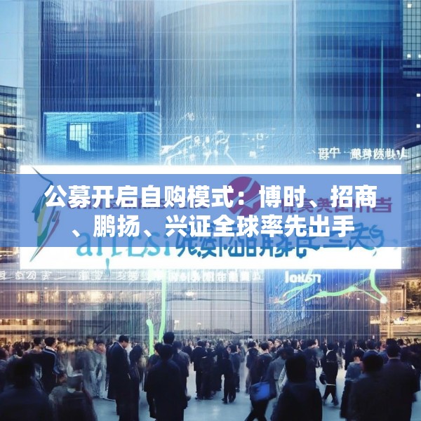 公募开启自购模式：博时、招商、鹏扬、兴证全球率先出手