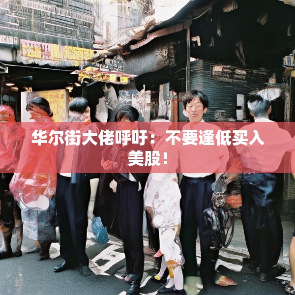 华尔街大佬呼吁：不要逢低买入美股！