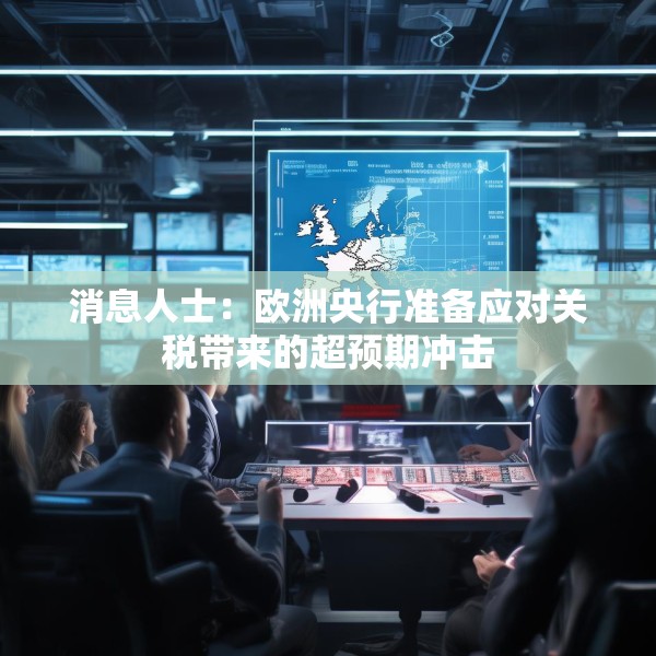 消息人士：欧洲央行准备应对关税带来的超预期冲击