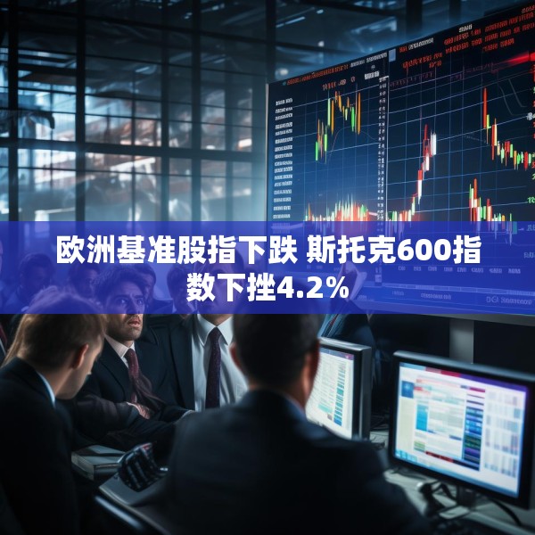 欧洲基准股指下跌 斯托克600指数下挫4.2%