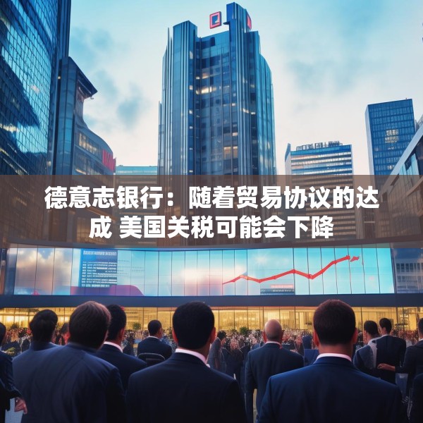 德意志银行：随着贸易协议的达成 美国关税可能会下降