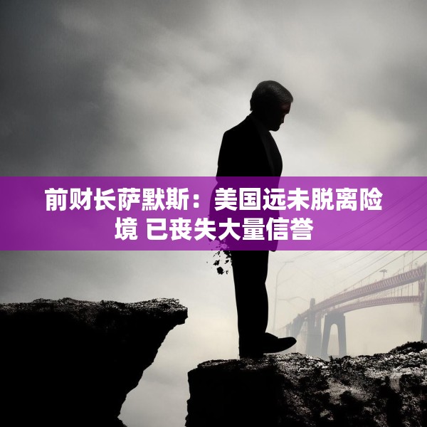 前财长萨默斯：美国远未脱离险境 已丧失大量信誉