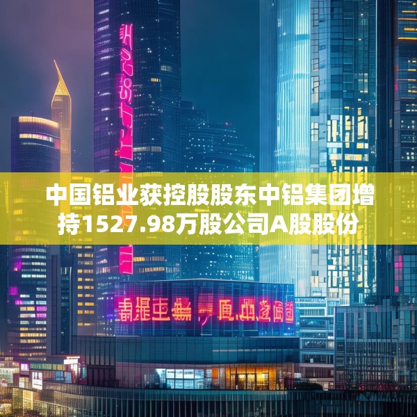 中国铝业获控股股东中铝集团增持1527.98万股公司A股股份