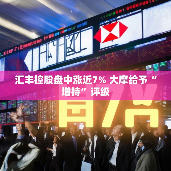 汇丰控股盘中涨近7% 大摩给予“增持”评级