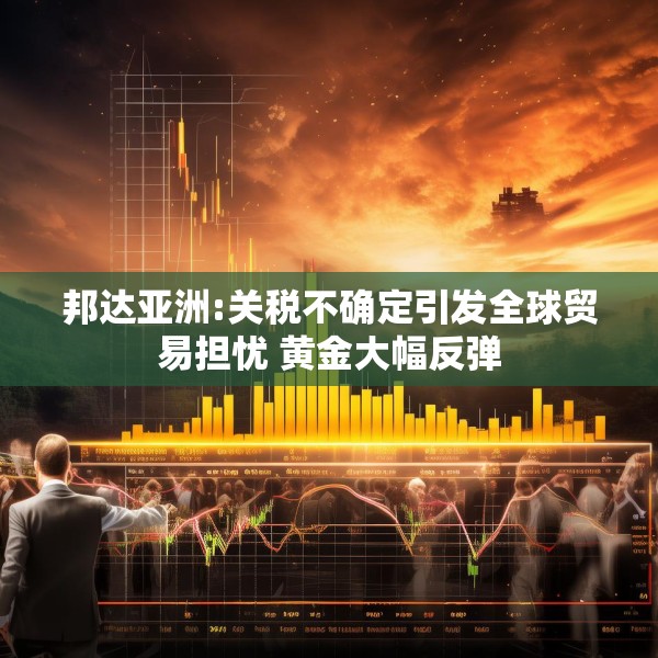 邦达亚洲:关税不确定引发全球贸易担忧 黄金大幅反弹