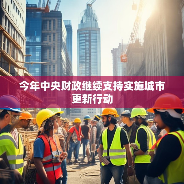 今年中央财政继续支持实施城市更新行动