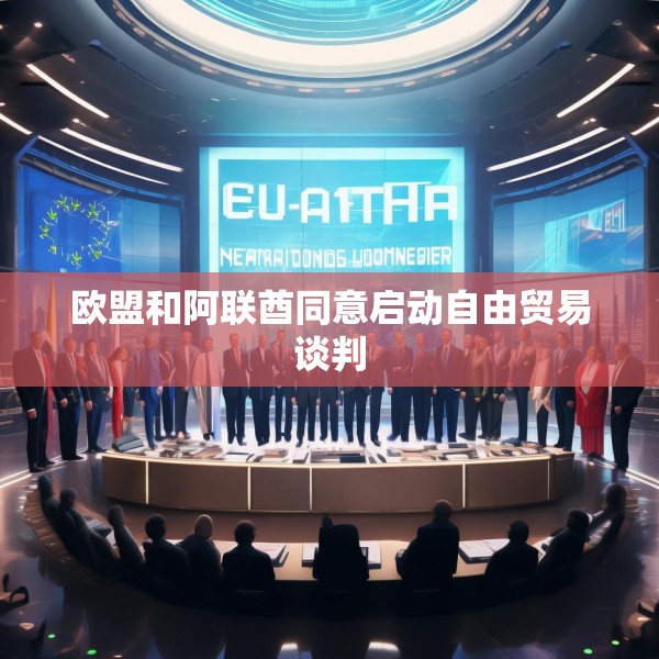 欧盟和阿联酋同意启动自由贸易谈判