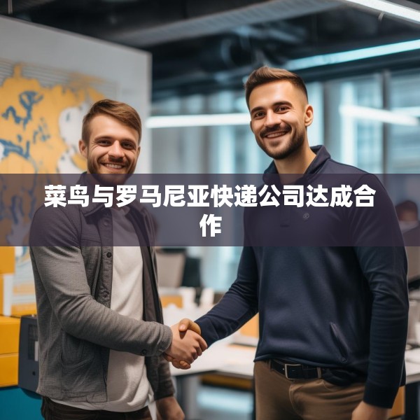 菜鸟与罗马尼亚快递公司达成合作
