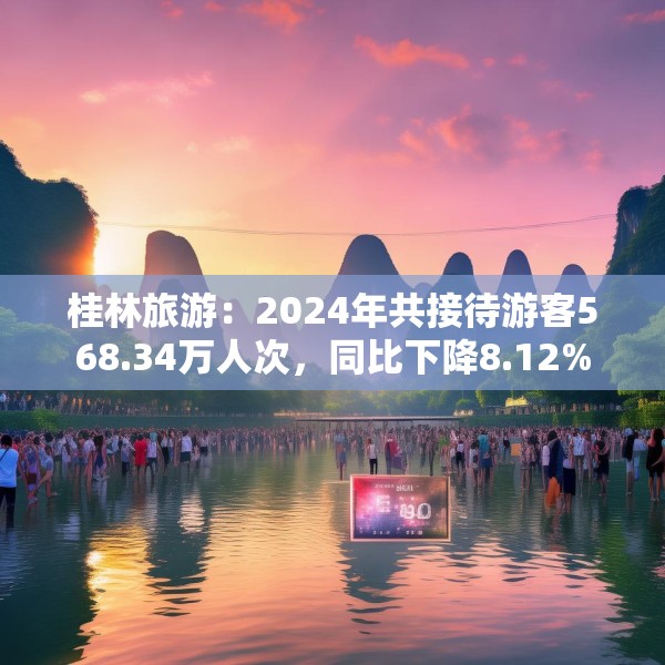 桂林旅游：2024年共接待游客568.34万人次，同比下降8.12%