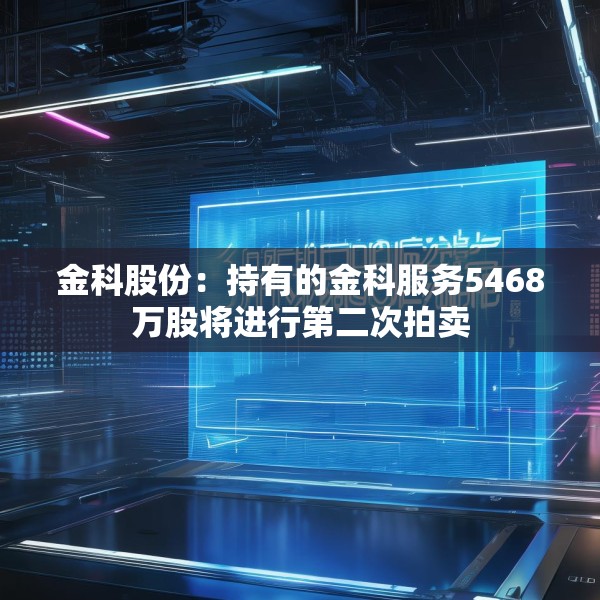 金科股份：持有的金科服务5468万股将进行第二次拍卖