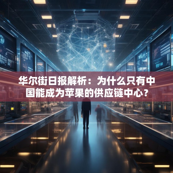 华尔街日报解析：为什么只有中国能成为苹果的供应链中心？
