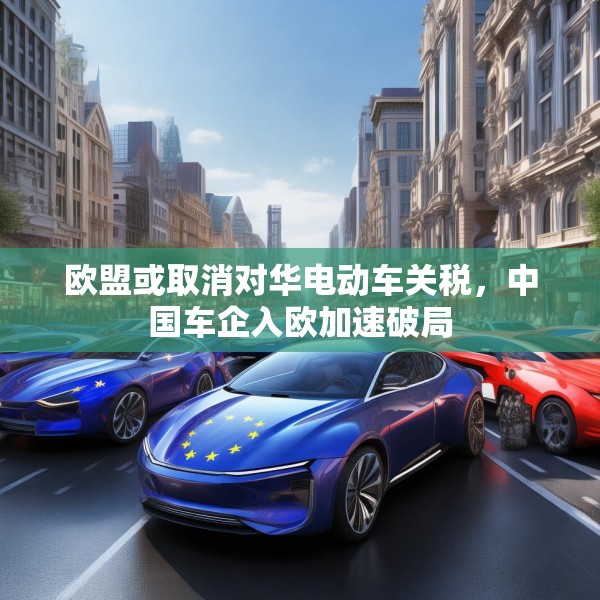 欧盟或取消对华电动车关税，中国车企入欧加速破局