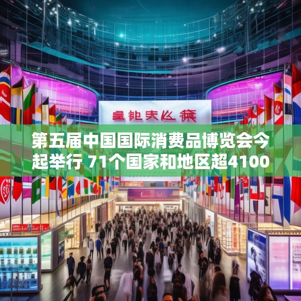 第五届中国国际消费品博览会今起举行 71个国家和地区超4100个消费品牌参展