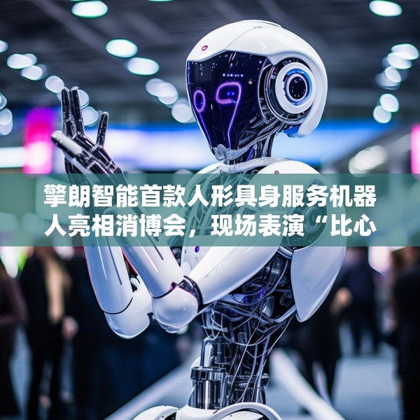 擎朗智能首款人形具身服务机器人亮相消博会，现场表演“比心”