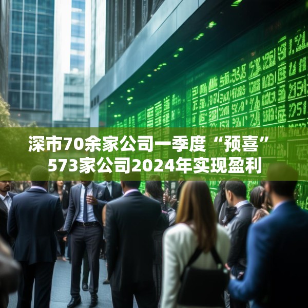 深市70余家公司一季度“预喜” 573家公司2024年实现盈利