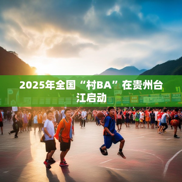 2025年全国“村BA”在贵州台江启动