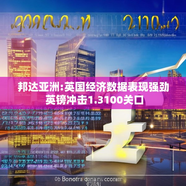 邦达亚洲:英国经济数据表现强劲 英镑冲击1.3100关口