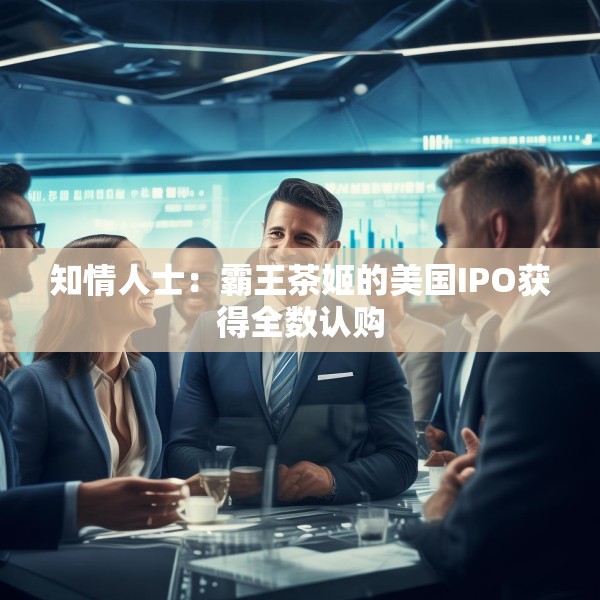 知情人士：霸王茶姬的美国IPO获得全数认购
