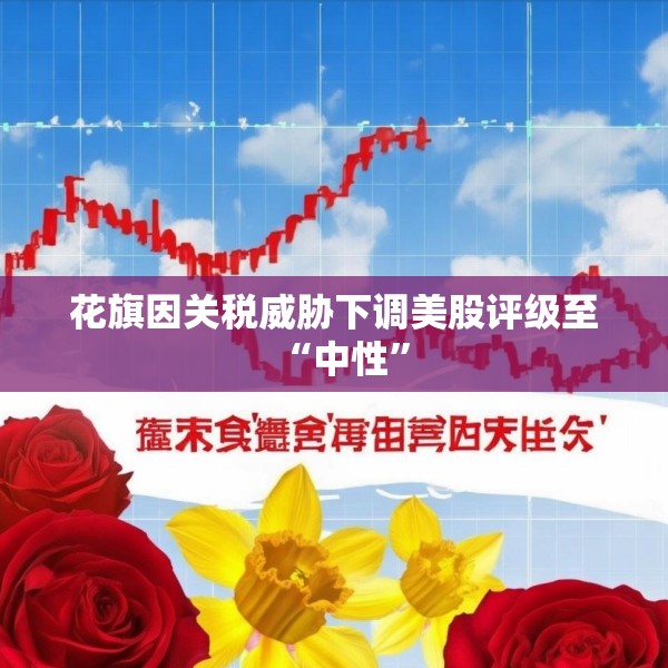 花旗因关税威胁下调美股评级至“中性”