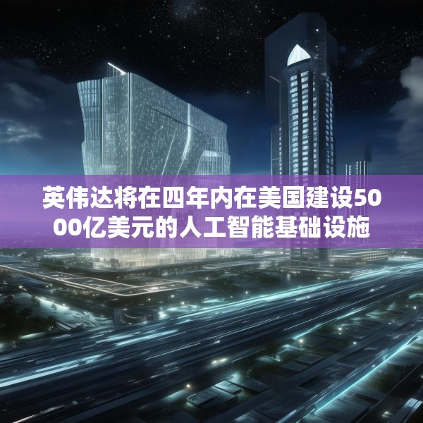 英伟达将在四年内在美国建设5000亿美元的人工智能基础设施