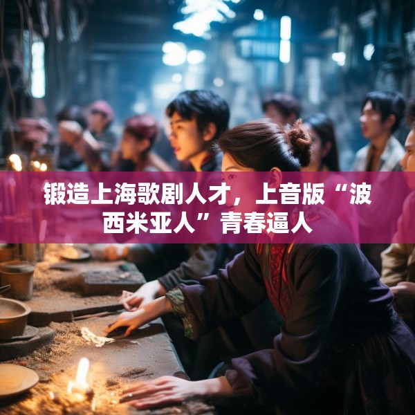 锻造上海歌剧人才，上音版“波西米亚人”青春逼人
