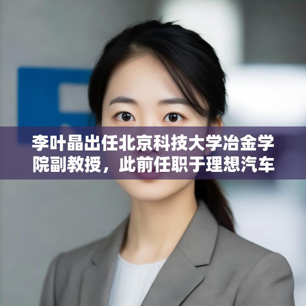 李叶晶出任北京科技大学冶金学院副教授，此前任职于理想汽车