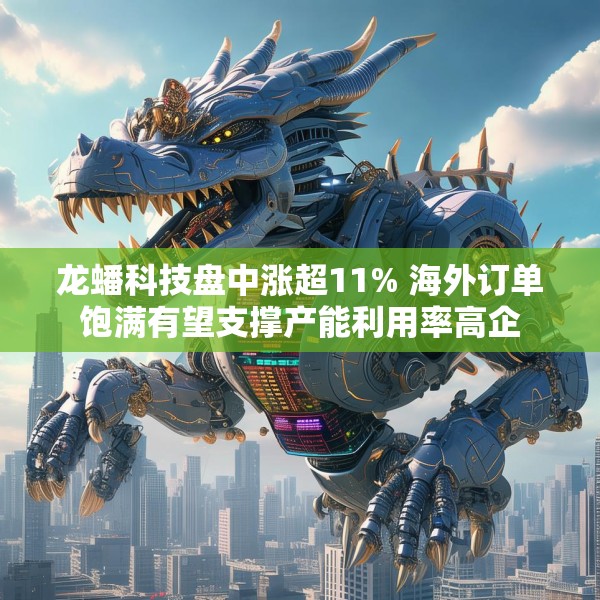 龙蟠科技盘中涨超11% 海外订单饱满有望支撑产能利用率高企