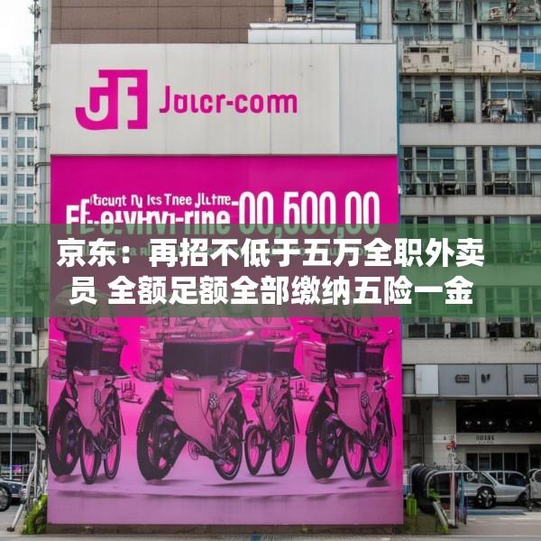 京东：再招不低于五万全职外卖员 全额足额全部缴纳五险一金