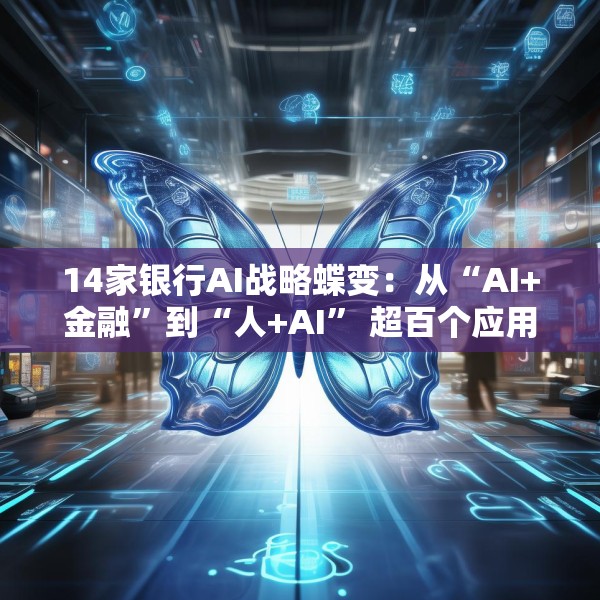 14家银行AI战略蝶变：从“AI+金融”到“人+AI” 超百个应用已落地