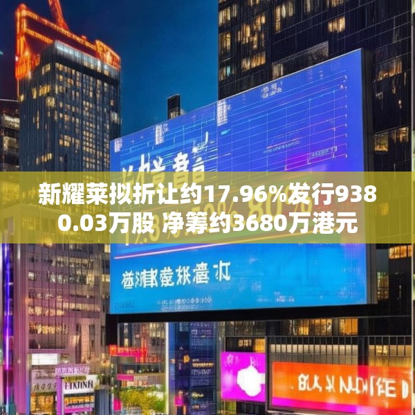 新耀莱拟折让约17.96%发行9380.03万股 净筹约3680万港元