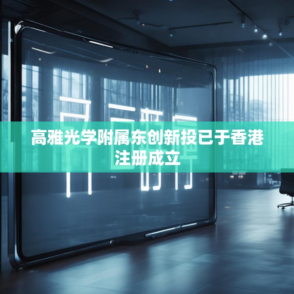 高雅光学附属东创新投已于香港注册成立